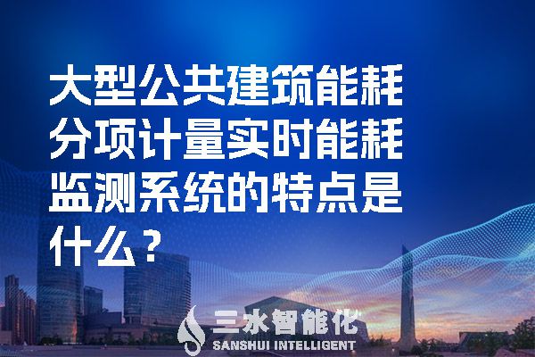 大型公共建筑能耗分項(xiàng)計(jì)量實(shí)時(shí)能耗監(jiān)測(cè)系統(tǒng)的特點(diǎn)是什么？.jpg